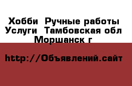 Хобби. Ручные работы Услуги. Тамбовская обл.,Моршанск г.